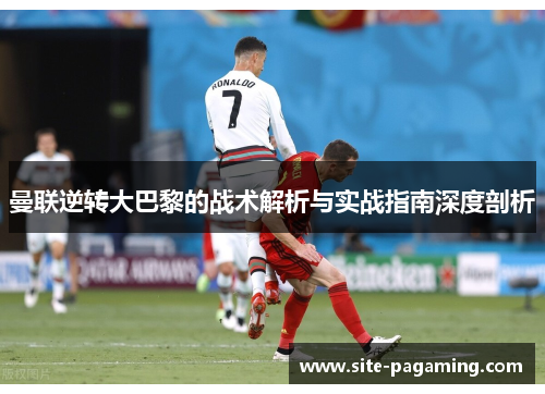 曼联逆转大巴黎的战术解析与实战指南深度剖析 曼联逆转大巴黎的战术解析与实战指南深度剖析
