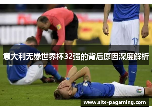 意大利无缘世界杯32强的背后原因深度解析