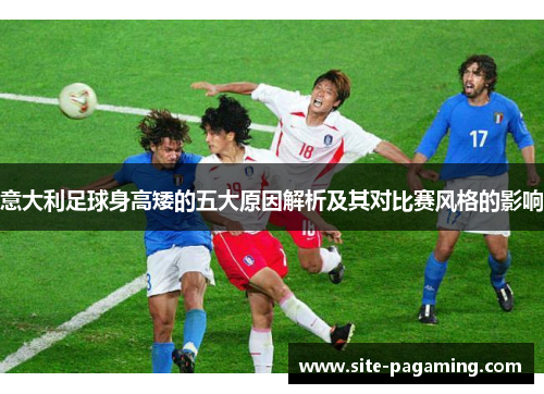 意大利足球身高矮的五大原因解析及其对比赛风格的影响