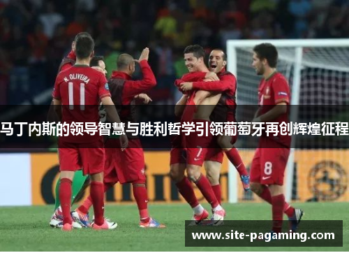 马丁内斯的领导智慧与胜利哲学引领葡萄牙再创辉煌征程 马丁内斯的领导智慧与胜利哲学引领葡萄牙再创辉煌征程