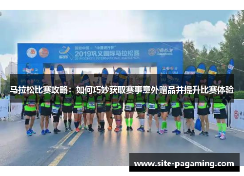 马拉松比赛攻略:如何巧妙获取赛事意外赠品并提升比赛体验 马拉松比赛攻略:如何巧妙获取赛事意外赠品并提升比赛体验