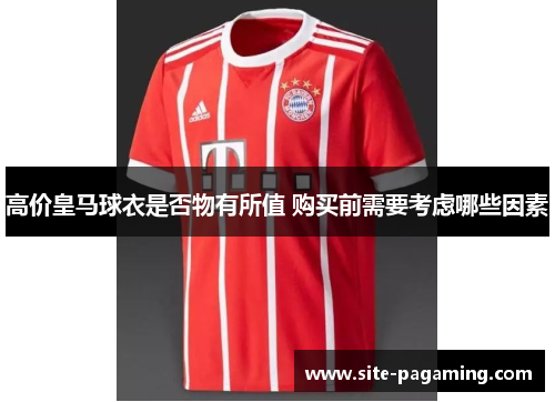 高价皇马球衣是否物有所值 购买前需要考虑哪些因素 高价皇马球衣是否物有所值 购买前需要考虑哪些因素