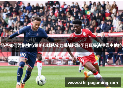 马赛如何凭借独特策略和球队实力挑战巴黎圣日耳曼法甲霸主地位 马赛如何凭借独特策略和球队实力挑战巴黎圣日耳曼法甲霸主地位