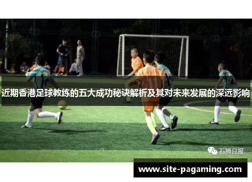 近期香港足球教练的五大成功秘诀解析及其对未来发展的深远影响 近期香港足球教练的五大成功秘诀解析及其对未来发展的深远影响
