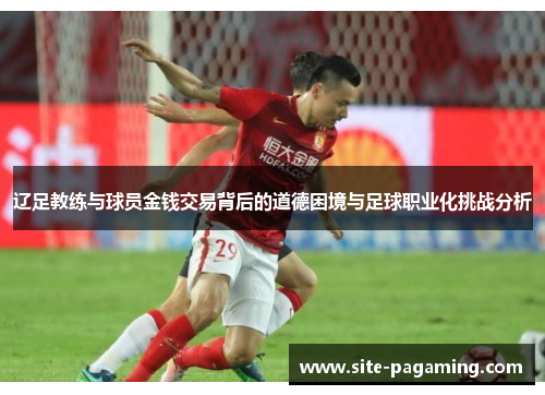 辽足教练与球员金钱交易背后的道德困境与足球职业化挑战分析 辽足教练与球员金钱交易背后的道德困境与足球职业化挑战分析