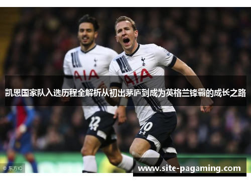 凯恩国家队入选历程全解析从初出茅庐到成为英格兰锋霸的成长之路 凯恩国家队入选历程全解析从初出茅庐到成为英格兰锋霸的成长之路