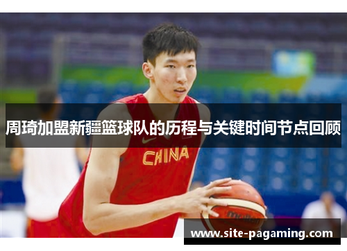 周琦加盟新疆篮球队的历程与关键时间节点回顾