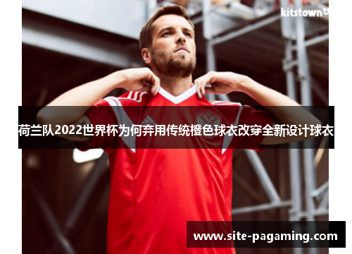 荷兰队2022世界杯为何弃用传统橙色球衣改穿全新设计球衣