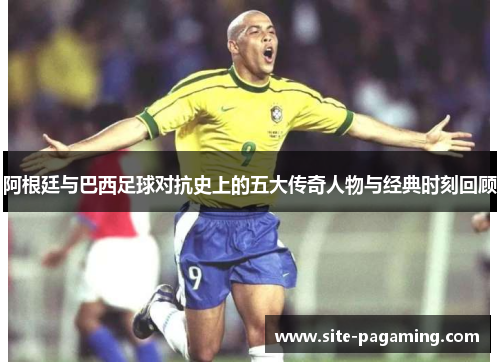 阿根廷与巴西足球对抗史上的五大传奇人物与经典时刻回顾 阿根廷与巴西足球对抗史上的五大传奇人物与经典时刻回顾