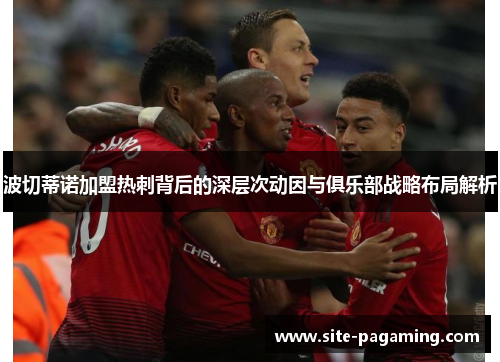 波切蒂诺加盟热刺背后的深层次动因与俱乐部战略布局解析