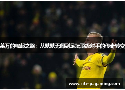 莱万的崛起之路:从默默无闻到足坛顶级射手的传奇转变 莱万的崛起之路:从默默无闻到足坛顶级射手的传奇转变