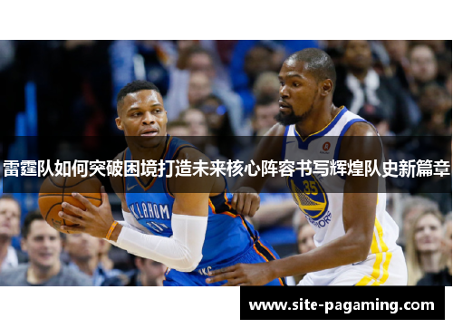 雷霆队如何突破困境打造未来核心阵容书写辉煌队史新篇章