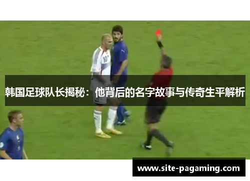 韩国足球队长揭秘：他背后的名字故事与传奇生平解析