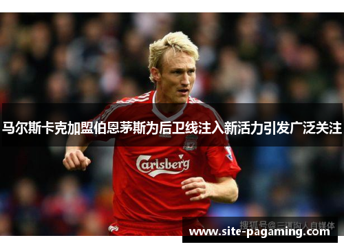 马尔斯卡克加盟伯恩茅斯为后卫线注入新活力引发广泛关注