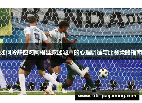 如何冷静应对阿根廷球迷嘘声的心理调适与比赛策略指南