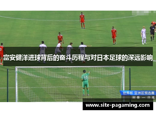 富安健洋进球背后的奋斗历程与对日本足球的深远影响
