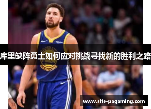 库里缺阵勇士如何应对挑战寻找新的胜利之路