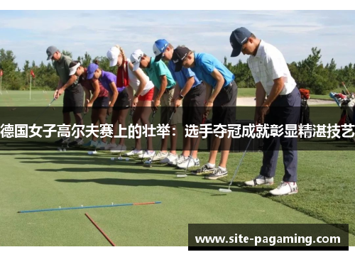 德国女子高尔夫赛上的壮举：选手夺冠成就彰显精湛技艺