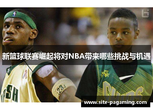 新篮球联赛崛起将对NBA带来哪些挑战与机遇