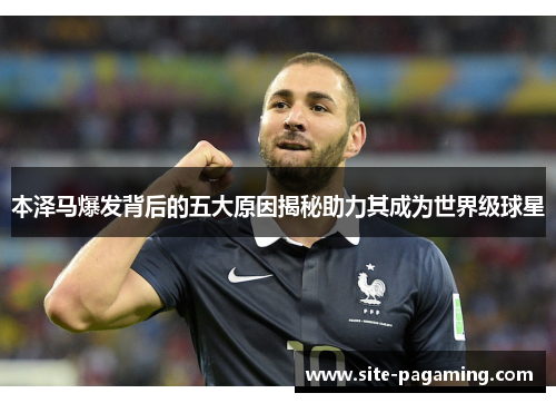 本泽马爆发背后的五大原因揭秘助力其成为世界级球星