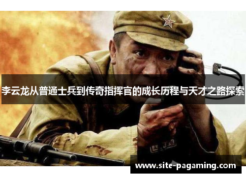 李云龙从普通士兵到传奇指挥官的成长历程与天才之路探索