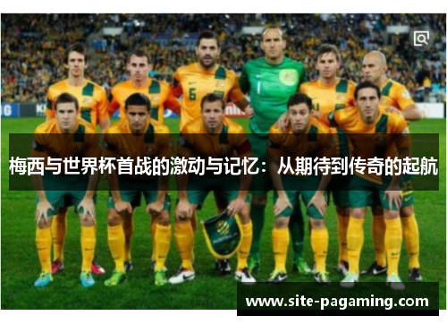 梅西与世界杯首战的激动与记忆：从期待到传奇的起航