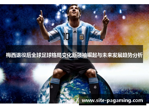 梅西退役后全球足球格局变化新领袖崛起与未来发展趋势分析