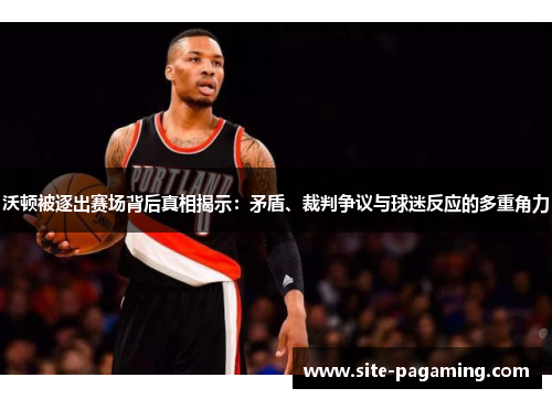 沃顿被逐出赛场背后真相揭示：矛盾、裁判争议与球迷反应的多重角力
