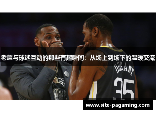 老詹与球迷互动的那些有趣瞬间：从场上到场下的温暖交流