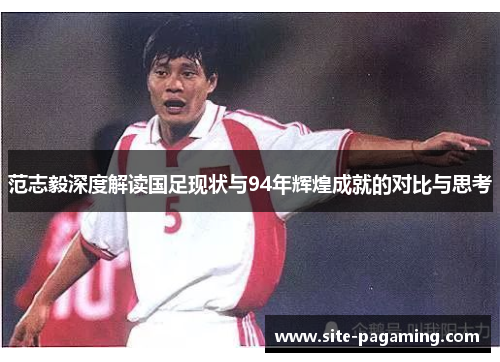 范志毅深度解读国足现状与94年辉煌成就的对比与思考 范志毅深度解读国足现状与94年辉煌成就的对比与思考