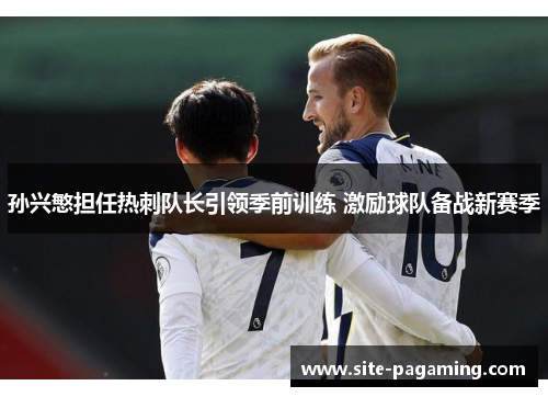 孙兴慜担任热刺队长引领季前训练 激励球队备战新赛季 孙兴慜担任热刺队长引领季前训练 激励球队备战新赛季