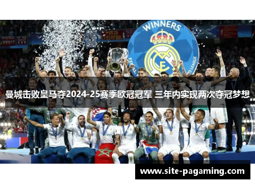 曼城击败皇马夺2024-25赛季欧冠冠军 三年内实现两次夺冠梦想