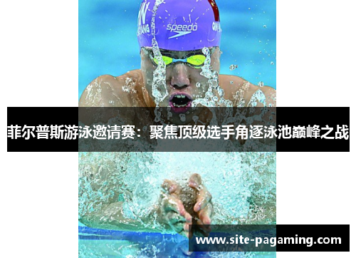 菲尔普斯游泳邀请赛:聚焦顶级选手角逐泳池巅峰之战 菲尔普斯游泳邀请赛:聚焦顶级选手角逐泳池巅峰之战