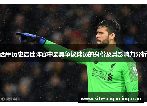 西甲历史最佳阵容中最具争议球员的身份及其影响力分析 西甲历史最佳阵容中最具争议球员的身份及其影响力分析