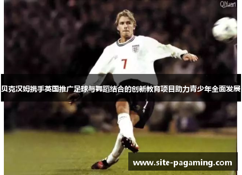 贝克汉姆携手英国推广足球与舞蹈结合的创新教育项目助力青少年全面发展