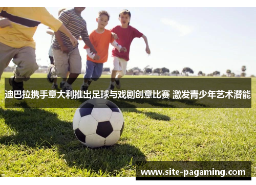 迪巴拉携手意大利推出足球与戏剧创意比赛 激发青少年艺术潜能