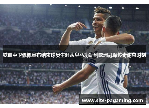 铁血中卫佩佩宣布结束球员生涯从皇马功勋到欧洲冠军传奇谢幕时刻