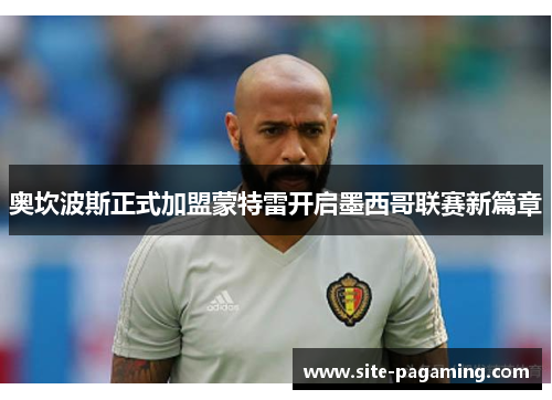奥坎波斯正式加盟蒙特雷开启墨西哥联赛新篇章
