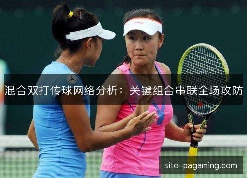 混合双打传球网络分析:关键组合串联全场攻防 混合双打传球网络分析:关键组合串联全场攻防