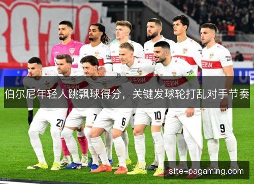 伯尔尼年轻人跳飘球得分，关键发球轮打乱对手节奏