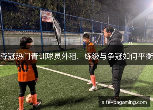夺冠热门青训球员外租，练级与争冠如何平衡