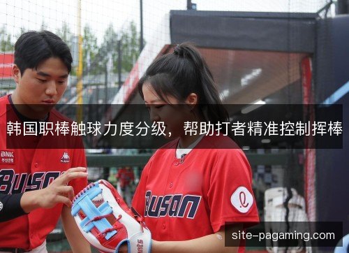 韩国职棒触球力度分级,帮助打者精准控制挥棒 韩国职棒触球力度分级,帮助打者精准控制挥棒