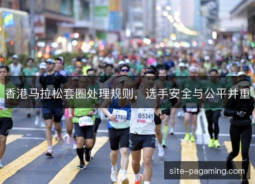 香港马拉松套圈处理规则，选手安全与公平并重