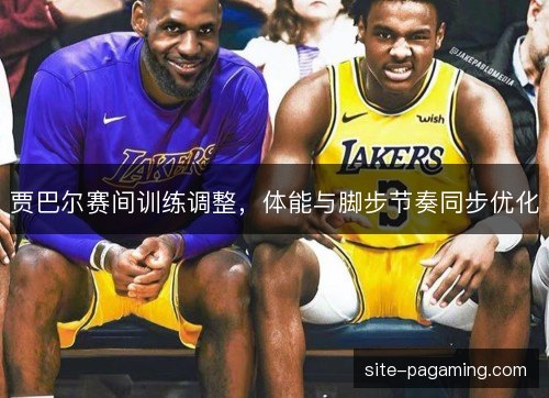 贾巴尔赛间训练调整，体能与脚步节奏同步优化